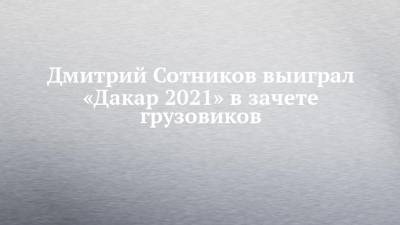 Дмитрий Сотников - Мартин Мацик - Дмитрий Сотников выиграл «Дакар 2021» в зачете грузовиков - chelny-izvest.ru
