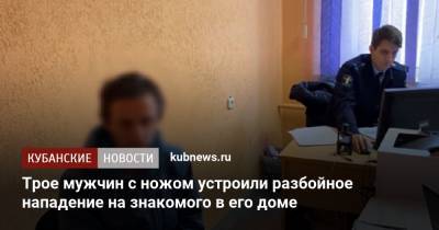 Трое мужчин с ножом устроили разбойное нападение на знакомого в его доме - kubnews.ru - Геленджик