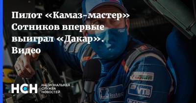 Дмитрий Сотников - Пилот «Камаз-мастер» Сотников впервые выиграл «Дакар». Видео - nsn.fm - Саудовская Аравия - Камаз