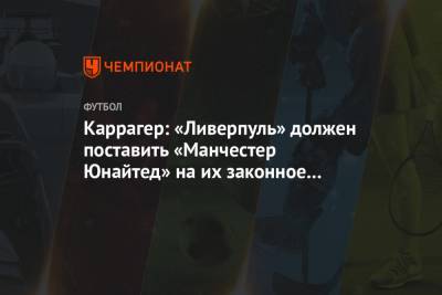 Джейми Каррагер - Каррагер: «Ливерпуль» должен поставить «Манчестер Юнайтед» на их законное место - championat.com - Англия