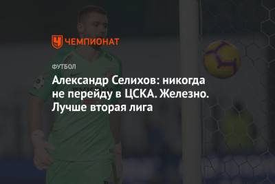 Александр Селихов - Александр Селихов: никогда не перейду в ЦСКА. Железно. Лучше вторая лига - championat.com - Москва
