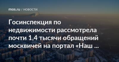 Госинспекция по недвижимости рассмотрела почти 1,4 тысячи обращений москвичей на портал «Наш город» - mos.ru - Москва
