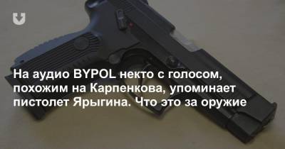 Николай Карпенков - На аудио BYPOL некто с голосом, похожим на Карпенкова, упоминает пистолет Ярыгина. Что это за оружие - news.tut.by