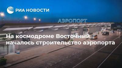 На космодроме Восточный началось строительство аэропорта - ria.ru - Москва - Восточный