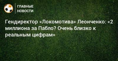 Владимир Леонченко - Гендиректор «Локомотива» Леонченко: «2 миллиона за Пабло? Очень близко к реальным цифрам» - bombardir.ru