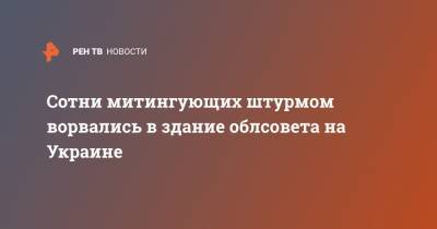 Сотни митингующих штурмом ворвались в здание облсовета на Украине - ren.tv - Харьковская обл. - Одесса - Кировоградская обл. - Закарпатская обл. - Полтава - Житомир