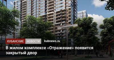 В жилом комплексе «Отражение» появится закрытый двор - kubnews.ru - Краснодар