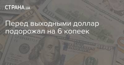 Перед выходными доллар подорожал на 6 копеек - strana.ua