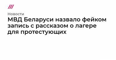 Александр Лукашенко - Александр Тарайковский - МВД Беларуси назвало фейком запись с рассказом о лагере для протестующих - tvrain.ru - Белоруссия