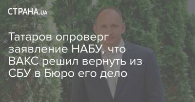 Татаров опроверг заявление НАБУ, что ВАКС решил вернуть из СБУ в Бюро его дело - strana.ua
