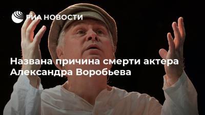 Олег Табаков - Александр Воробьев - Названа причина смерти актера Александра Воробьева - ria.ru - Москва - Россия