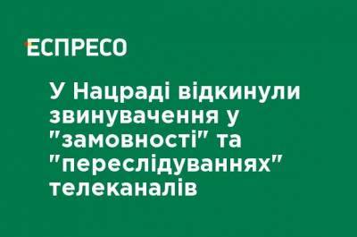 В Нацсовете отвергли обвинения в "заказе" и "преследованиях" телеканалов - ru.espreso.tv