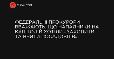 Федеральні прокурори вважають, що нападники на Капітолій хотіли «захопити та вбити посадовців» - bykvu.com - Вашингтон