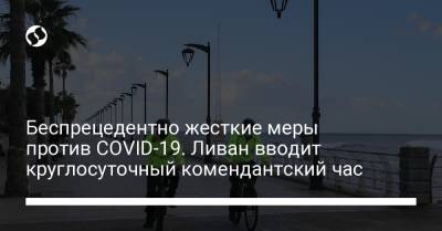 Беспрецедентно жесткие меры против COVID-19. Ливан вводит круглосуточный комендантский час - liga.net - Ливан