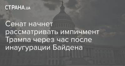 Джо Байден - Сенат начнет рассматривать импичмент Трампа через час после инаугурации Байдена - strana.ua - США - Киев