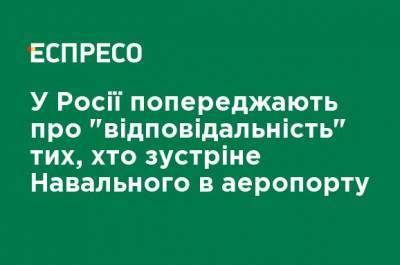 Алексей Навальный - В России предупреждают об "ответственности" тех, кто встретит Навального в аэропорту - ru.espreso.tv - Москва
