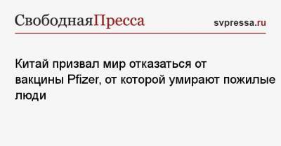 Китай призвал мир отказаться от вакцины Pfizer, от которой умирают пожилые люди - svpressa.ru - Норвегия - США