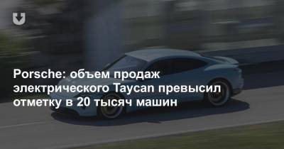 Porsche: объем продаж электрического Taycan превысил отметку в 20 тысяч машин - news.tut.by