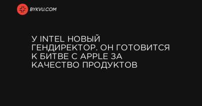 У Intel новый гендиректор. Он готовится к битве с Apple за качество продуктов - bykvu.com - Украина - штат Орегон