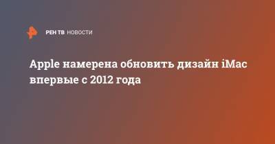 Apple намерена обновить дизайн iMac впервые с 2012 года - ren.tv - США