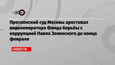 Иван Жданов - Павел Зеленский - Ирина Славина - Пресненский суд Москвы арестовал видеооператора Фонда борьбы с коррупцией Павла Зеленского до конца февраля - echo.msk.ru - Москва