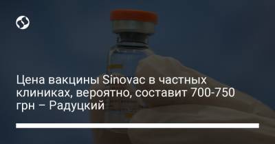 Михаил Радуцкий - Цена вакцины Sinovac в частных клиниках, вероятно, составит 700-750 грн – Радуцкий - liga.net