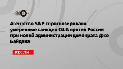 Антон Силуанов - Джо Байден - Агентство S&P спрогнозировало умеренные санкции США против России при новой администрации демократа Джо Байдена - echo.msk.ru - США