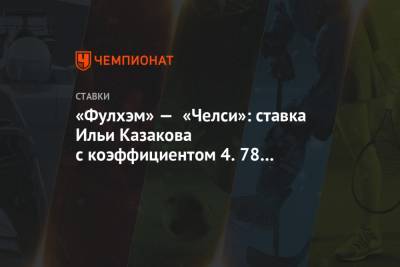 Илья Казаков - «Фулхэм» — «Челси»: ставка Ильи Казакова с коэффициентом 4.78 на матч чемпионата Англии - championat.com - Англия