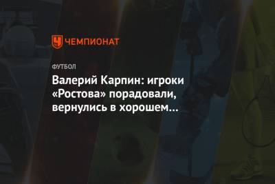 Валерий Карпин - Валерий Карпин: игроки «Ростова» порадовали, вернулись в хорошем состоянии после отпуска - championat.com