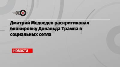 Дональд Трамп - Дмитрий Медведев - Дмитрий Медведев раскритиковал блокировку Дональда Трампа в социальных сетях - echo.msk.ru