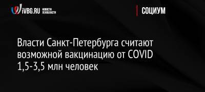 Олег Эргашев - Власти Санкт-Петербурга считают возможной вакцинацию от COVID 1,5-3,5 млн человек - ivbg.ru - Россия - Санкт-Петербург