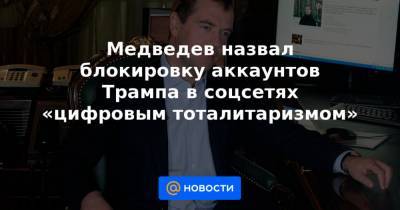 Дональд Трамп - Дмитрий Медведев - Медведев назвал блокировку аккаунтов Трампа в соцсетях «цифровым тоталитаризмом» - news.mail.ru - США