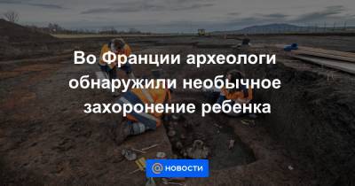 Во Франции - Во Франции археологи обнаружили необычное захоронение ребенка - news.mail.ru