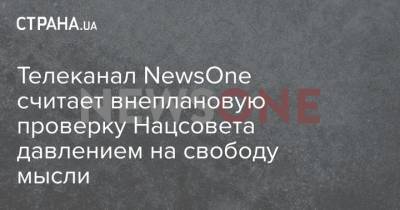 Вячеслав Пиховшек - Телеканал NewsOne считает внеплановую проверку Нацсовета давлением на свободу мысли - strana.ua - Украина