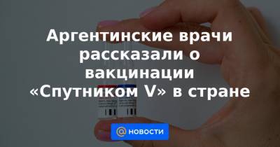 Аргентинские врачи рассказали о вакцинации «Спутником V» в стране - news.mail.ru - Аргентина - Буэнос-Айрес