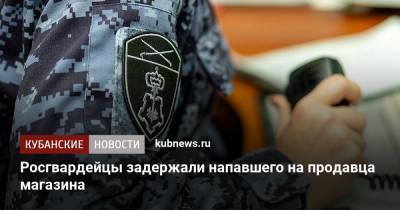 Росгвардейцы задержали напавшего на продавца магазина - kubnews.ru - Краснодар