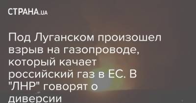 Под Луганском произошел взрыв на газопроводе, который качает российский газ в ЕС. В "ЛНР" говорят о диверсии - strana.ua - ЛНР - Луганск