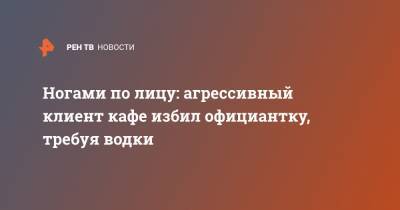Ногами по лицу: агрессивный клиент кафе избил официантку, требуя водки - ren.tv - Ленинградская обл. - Смоленск - Санкт-Петербург