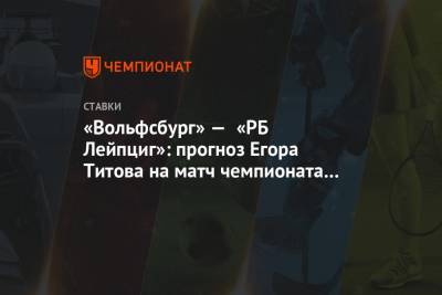 Егор Титов - «Вольфсбург» — «РБ Лейпциг»: прогноз Егора Титова на матч чемпионата Германии - championat.com