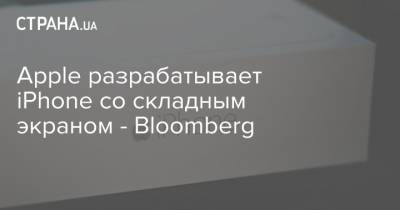 Apple разрабатывает iPhone со складным экраном - Bloomberg - strana.ua