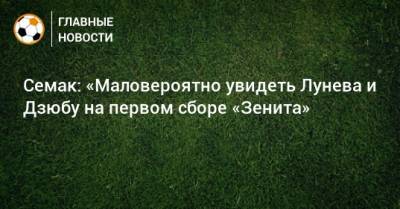 Артем Дзюбы - Сергей Семак - Андрей Лунев - Семак: «Маловероятно увидеть Лунева и Дзюбу на первом сборе «Зенита» - bombardir.ru - Эмираты