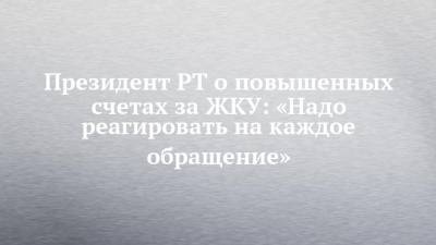 Рустам Минниханов - Президент РТ о повышенных счетах за ЖКУ: «Надо реагировать на каждое обращение» - chelny-izvest.ru - респ. Татарстан