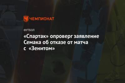 Сергей Семак - Антон Фетисов - «Спартак» опроверг заявление Семака об отказе от матча с «Зенитом» - championat.com - Санкт-Петербург - Белоруссия