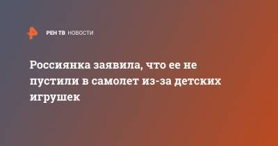 Россиянка заявила, что ее не пустили в самолет из-за детских игрушек - ren.tv