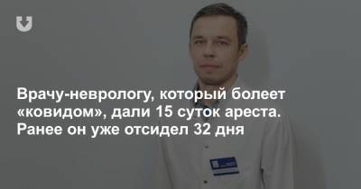 Врачу-неврологу, который болеет «ковидом», дали 15 суток ареста. Ранее он уже отсидел 32 дня - news.tut.by