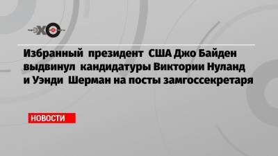 Барак Обама - Викторий Нуланд - Джо Байден - Уэнди Шерман - Избранный президент США Джо Байден выдвинул кандидатуры Виктории Нуланд и Уэнди Шерман на посты замгоссекретаря - echo.msk.ru - США - Иран - Тегеран