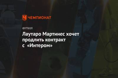 Мартинес Лаутаро - Лаутаро Мартинес хочет продлить контракт с «Интером» - championat.com
