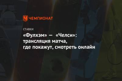 Фрэнк Лэмпард - «Фулхэм» — «Челси»: трансляция матча, где покажут, смотреть онлайн - championat.com - Англия