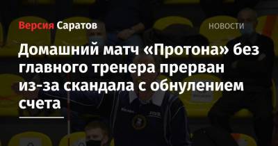 Домашний матч «Протона» без главного тренера прерван из-за скандала с обнулением счета - nversia.ru - Саратов - Калининград - Казань