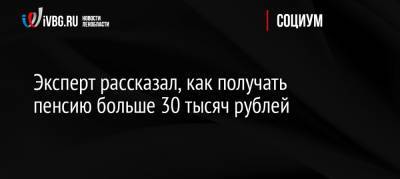 Евгений Биезбардис - Эксперт рассказал, как получать пенсию больше 30 тысяч рублей - ivbg.ru - Россия